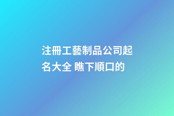 注冊工藝制品公司起名大全 瞧下順口的-第1張-公司起名-玄機派